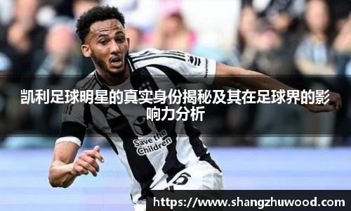 凯利足球明星的真实身份揭秘及其在足球界的影响力分析