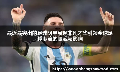 最近最突出的足球明星展现非凡才华引领全球足球潮流的崛起与影响